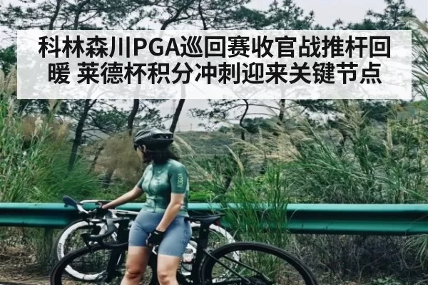 科林森川PGA巡回赛收官战推杆回暖 莱德杯积分冲刺迎来关键节点
